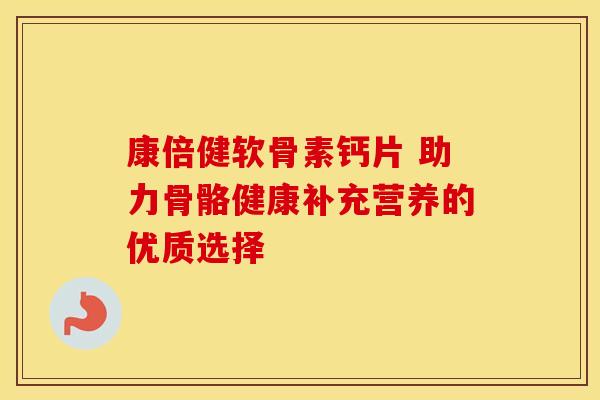 康倍健软骨素钙片 助力骨骼健康补充营养的优质选择-第1张图片-氨糖科普网 康倍健软骨素钙片 助力骨骼健康补充营养的优质选择-第1张图片-氨糖科普网