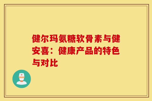 健尔玛氨糖软骨素与健安喜:健康产品的特色与对比-第1张图片-氨糖科普网 健尔玛氨糖软骨素与健安喜:健康产品的特色与对比-第1张图片-氨糖科普网