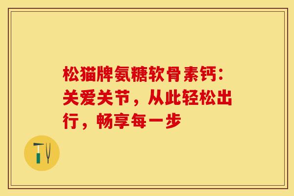 松猫牌氨糖软骨素钙:关爱关节,从此轻松出行,畅享每一步-第1张图片-氨糖科普网 松猫牌氨糖软骨素钙:关爱关节,从此轻松出行,畅享每一步-第1张图片-氨糖科普网