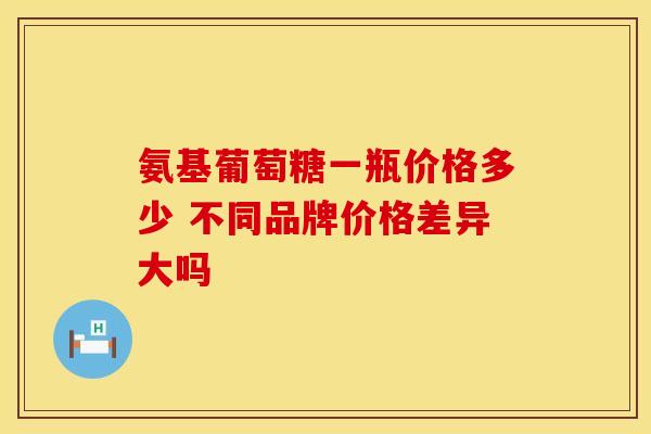 氨基葡萄糖一瓶价格多少 不同品牌价格差异大吗-第1张图片-氨糖科普网 氨基葡萄糖一瓶价格多少 不同品牌价格差异大吗-第1张图片-氨糖科普网