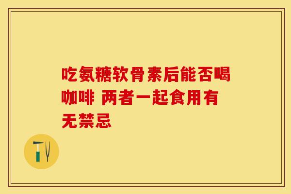 吃氨糖软骨素后能否喝咖啡 两者一起食用有无禁忌-第1张图片-氨糖科普网 吃氨糖软骨素后能否喝咖啡 两者一起食用有无禁忌-第1张图片-氨糖科普网