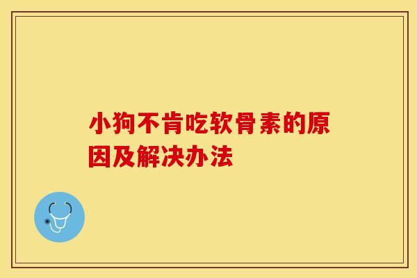 小狗不肯吃软骨素的原因及解决办法-第1张图片-氨糖科普网 小狗不肯吃软骨素的原因及解决办法-第1张图片-氨糖科普网