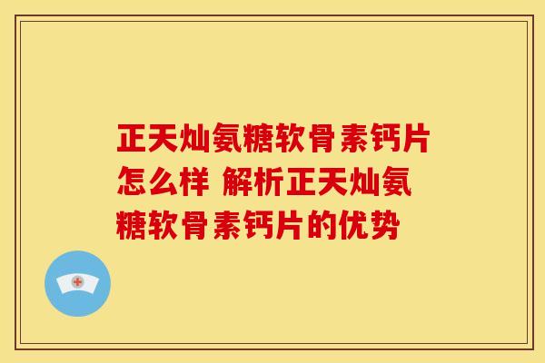 正天灿氨糖软骨素钙片怎么样 解析正天灿氨糖软骨素钙片的优势-第1张图片-氨糖科普网 正天灿氨糖软骨素钙片怎么样 解析正天灿氨糖软骨素钙片的优势-第1张图片-氨糖科普网