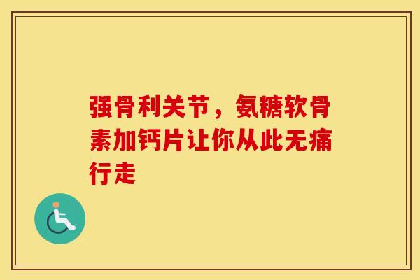 强骨利关节，氨糖软骨素加钙片让你从此无痛行走-第1张图片-氨糖科普网