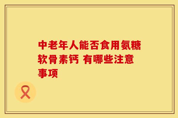 中老年人能否食用氨糖软骨素钙 有哪些注意事项-第1张图片-氨糖科普网 中老年人能否食用氨糖软骨素钙 有哪些注意事项-第1张图片-氨糖科普网