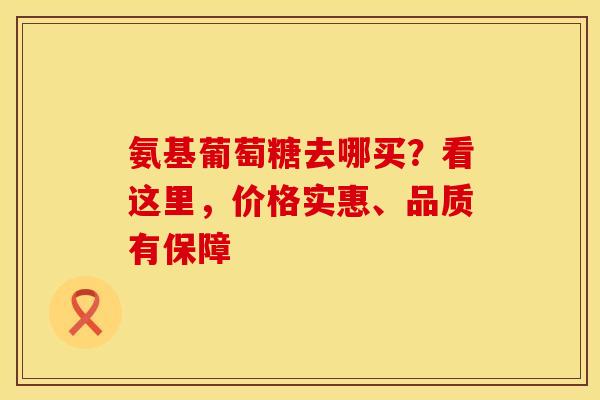 氨基葡萄糖去哪买?看这里,价格实惠、品质有保障-第1张图片-氨糖科普网 氨基葡萄糖去哪买?看这里,价格实惠、品质有保障-第1张图片-氨糖科普网