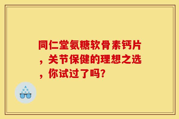 同仁堂氨糖软骨素钙片，关节保健的理想之选，你试过了吗？-第1张图片-氨糖科普网