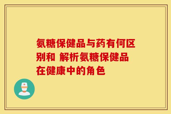 氨糖保健品与药有何区别和 解析氨糖保健品在健康中的角色-第1张图片-氨糖科普网 氨糖保健品与药有何区别和 解析氨糖保健品在健康中的角色-第1张图片-氨糖科普网
