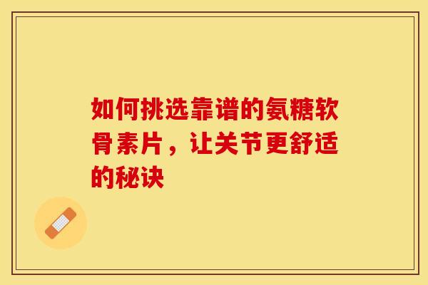 如何挑选靠谱的氨糖软骨素片,让关节更舒适的秘诀-第1张图片-氨糖科普网 如何挑选靠谱的氨糖软骨素片,让关节更舒适的秘诀-第1张图片-氨糖科普网