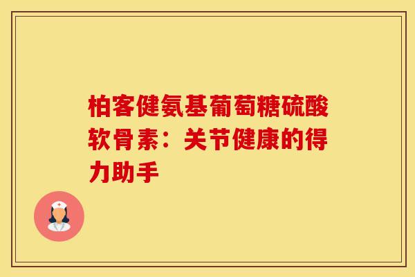 柏客健氨基葡萄糖硫酸软骨素:关节健康的得力助手-第1张图片-氨糖科普网 柏客健氨基葡萄糖硫酸软骨素:关节健康的得力助手-第1张图片-氨糖科普网