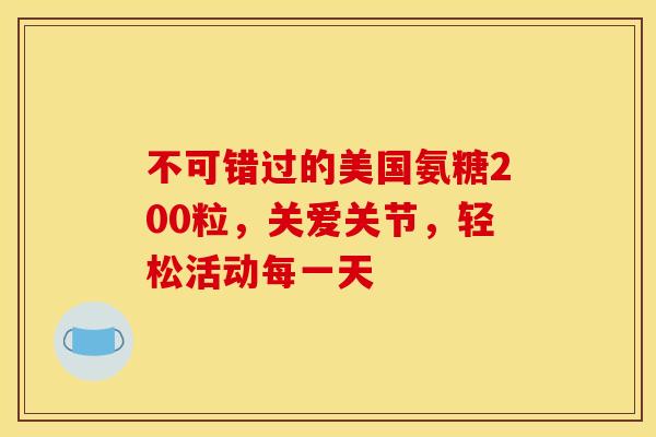 不可错过的美国氨糖200粒，关爱关节，轻松活动每一天-第1张图片-氨糖科普网