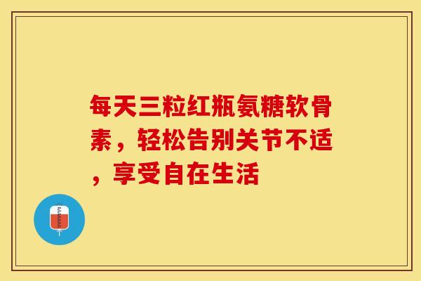 每天三粒红瓶氨糖软骨素，轻松告别关节不适，享受自在生活-第1张图片-氨糖科普网