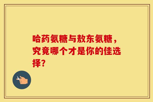 哈药氨糖与敖东氨糖，究竟哪个才是你的佳选择？-第1张图片-氨糖科普网