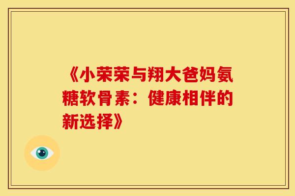 《小荣荣与翔大爸妈氨糖软骨素：健康相伴的新选择》-第1张图片-氨糖科普网