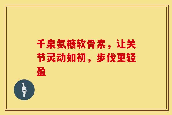 千泉氨糖软骨素，让关节灵动如初，步伐更轻盈-第1张图片-氨糖科普网