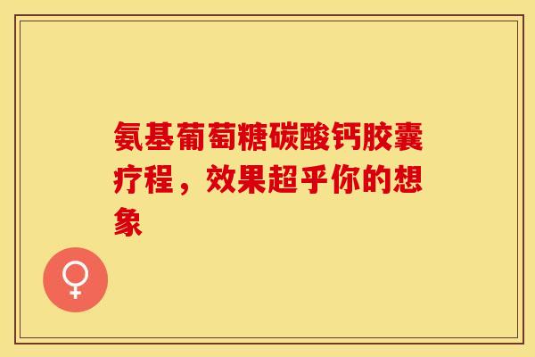 氨基葡萄糖碳酸钙胶囊疗程，效果超乎你的想象-第1张图片-氨糖科普网