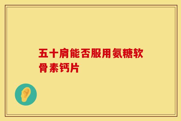 五十肩能否服用氨糖软骨素钙片-第1张图片-氨糖科普网 五十肩能否服用氨糖软骨素钙片-第1张图片-氨糖科普网