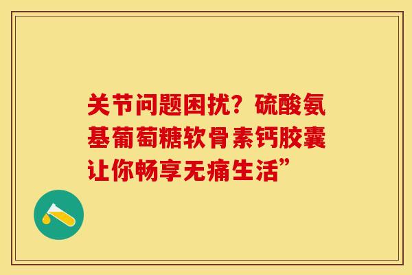 关节问题困扰?硫酸氨基葡萄糖软骨素钙胶囊让你畅享无痛生活”-第1张图片-氨糖科普网 关节问题困扰?硫酸氨基葡萄糖软骨素钙胶囊让你畅享无痛生活”-第1张图片-氨糖科普网