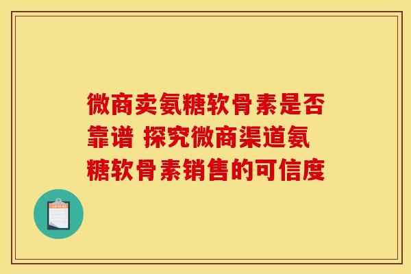 微商卖氨糖软骨素是否靠谱 探究微商渠道氨糖软骨素销售的可信度-第1张图片-氨糖科普网