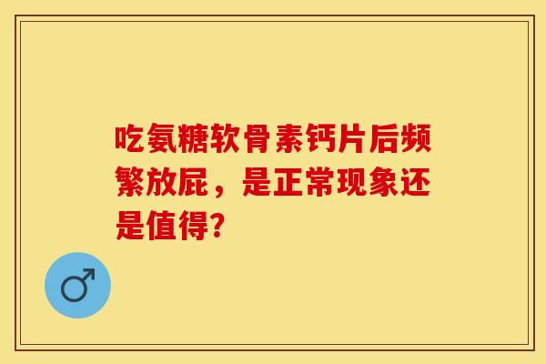 吃氨糖软骨素钙片后频繁放屁,是正常现象还是值得?-第1张图片-氨糖科普网 吃氨糖软骨素钙片后频繁放屁,是正常现象还是值得?-第1张图片-氨糖科普网