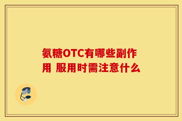 氨糖OTC有哪些副作用 服用时需注意什么-第1张图片-氨糖科普网 氨糖OTC有哪些副作用 服用时需注意什么-第1张图片-氨糖科普网