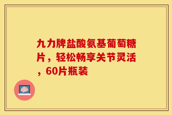 九力牌盐酸氨基葡萄糖片，轻松畅享关节灵活，60片瓶装-第1张图片-氨糖科普网