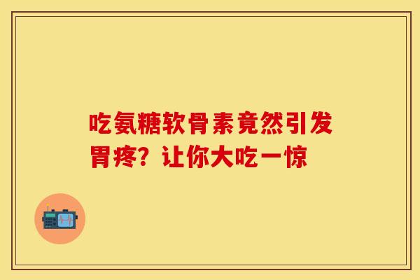 吃氨糖软骨素竟然引发胃疼？让你大吃一惊-第1张图片-氨糖科普网