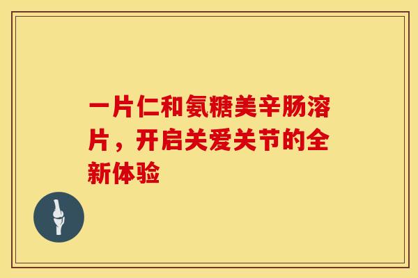 一片仁和氨糖美辛肠溶片，开启关爱关节的全新体验-第1张图片-氨糖科普网