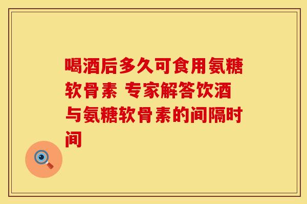 喝酒后多久可食用氨糖软骨素 专家解答饮酒与氨糖软骨素的间隔时间-第1张图片-氨糖科普网 喝酒后多久可食用氨糖软骨素 专家解答饮酒与氨糖软骨素的间隔时间-第1张图片-氨糖科普网