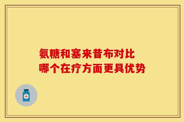 氨糖和塞来昔布对比 哪个在疗方面更具优势-第1张图片-氨糖科普网 氨糖和塞来昔布对比 哪个在疗方面更具优势-第1张图片-氨糖科普网