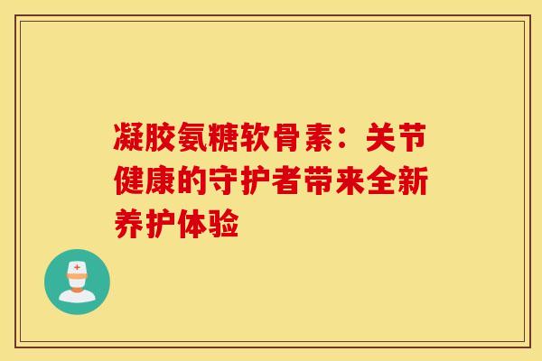 凝胶氨糖软骨素:关节健康的守护者带来全新养护体验-第1张图片-氨糖科普网 凝胶氨糖软骨素:关节健康的守护者带来全新养护体验-第1张图片-氨糖科普网