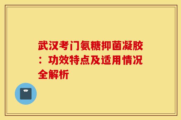 武汉考门氨糖抑菌凝胶:功效特点及适用情况全解析-第1张图片-氨糖科普网 武汉考门氨糖抑菌凝胶:功效特点及适用情况全解析-第1张图片-氨糖科普网