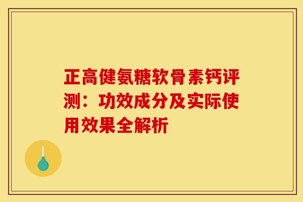 正高健氨糖软骨素钙评测:功效成分及实际使用效果全解析-第1张图片-氨糖科普网 正高健氨糖软骨素钙评测:功效成分及实际使用效果全解析-第1张图片-氨糖科普网