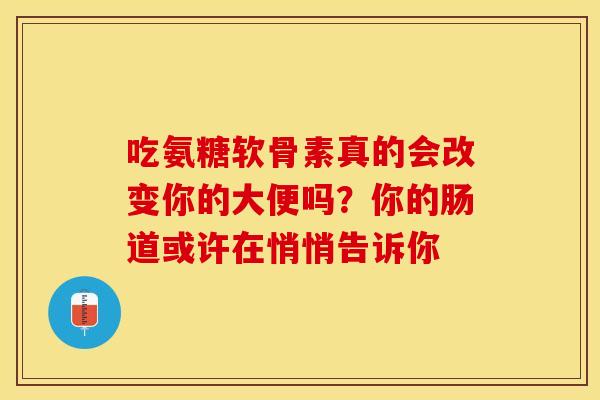 吃氨糖软骨素真的会改变你的大便吗？你的肠道或许在悄悄告诉你-第1张图片-氨糖科普网