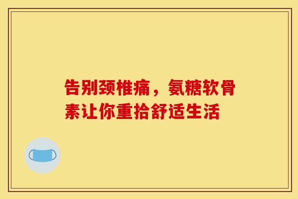 告别颈椎痛，氨糖软骨素让你重拾舒适生活-第1张图片-氨糖科普网