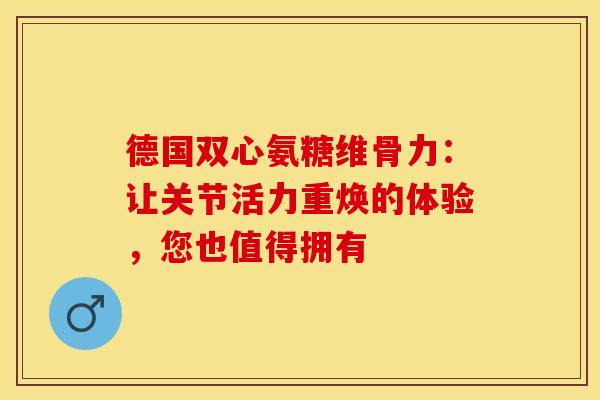 德国双心氨糖维骨力:让关节活力重焕的体验,您也值得拥有-第1张图片-氨糖科普网 德国双心氨糖维骨力:让关节活力重焕的体验,您也值得拥有-第1张图片-氨糖科普网