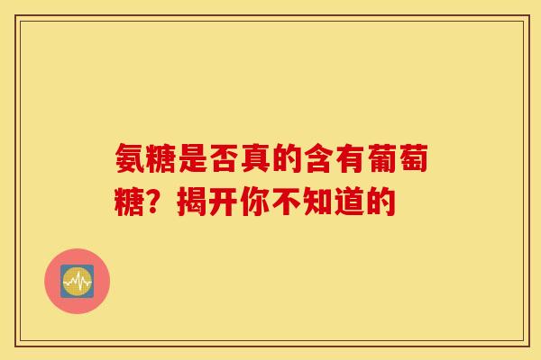 氨糖是否真的含有葡萄糖?揭开你不知道的-第1张图片-氨糖科普网 氨糖是否真的含有葡萄糖?揭开你不知道的-第1张图片-氨糖科普网
