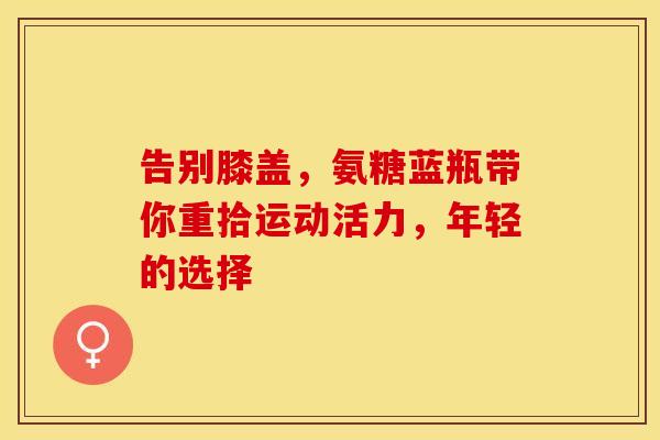 告别膝盖，氨糖蓝瓶带你重拾运动活力，年轻的选择-第1张图片-氨糖科普网
