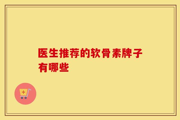 医生推荐的软骨素牌子有哪些-第1张图片-氨糖科普网 医生推荐的软骨素牌子有哪些-第1张图片-氨糖科普网