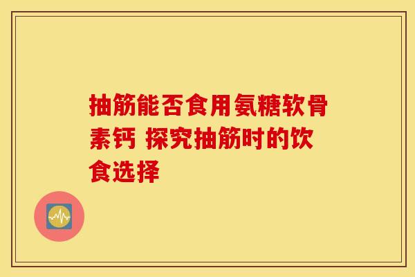 抽筋能否食用氨糖软骨素钙 探究抽筋时的饮食选择-第1张图片-氨糖科普网 抽筋能否食用氨糖软骨素钙 探究抽筋时的饮食选择-第1张图片-氨糖科普网