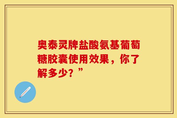 奥泰灵牌盐酸氨基葡萄糖胶囊使用效果，你了解多少？”-第1张图片-氨糖科普网