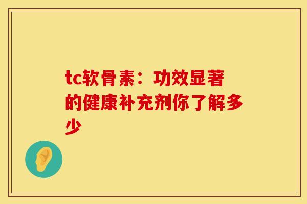 tc软骨素:功效显著的健康补充剂你了解多少-第1张图片-氨糖科普网 tc软骨素:功效显著的健康补充剂你了解多少-第1张图片-氨糖科普网