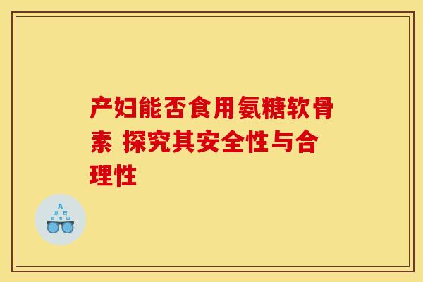 产妇能否食用氨糖软骨素 探究其安全性与合理性-第1张图片-氨糖科普网 产妇能否食用氨糖软骨素 探究其安全性与合理性-第1张图片-氨糖科普网