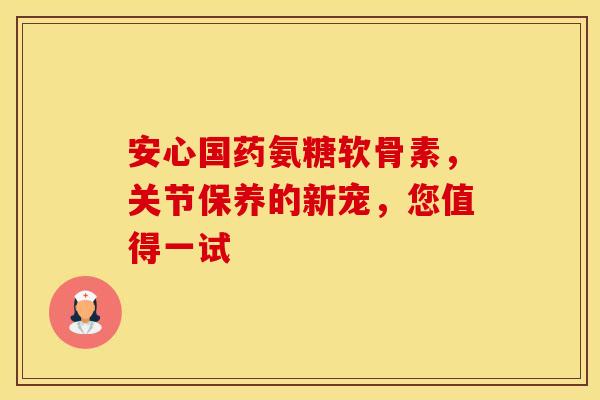 安心国药氨糖软骨素,关节保养的新宠,您值得一试-第1张图片-氨糖科普网 安心国药氨糖软骨素,关节保养的新宠,您值得一试-第1张图片-氨糖科普网