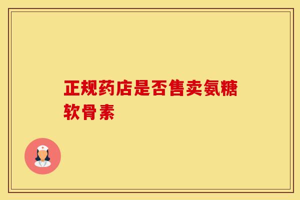 正规药店是否售卖氨糖软骨素-第1张图片-氨糖科普网