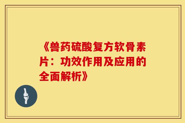 《兽药硫酸复方软骨素片:功效作用及应用的全面解析》-第1张图片-氨糖科普网 《兽药硫酸复方软骨素片:功效作用及应用的全面解析》-第1张图片-氨糖科普网
