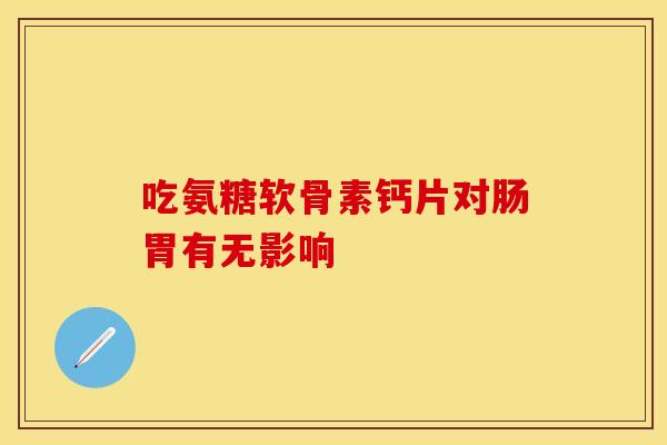 吃氨糖软骨素钙片对肠胃有无影响-第1张图片-氨糖科普网 吃氨糖软骨素钙片对肠胃有无影响-第1张图片-氨糖科普网