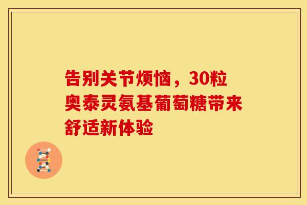告别关节烦恼,30粒奥泰灵氨基葡萄糖带来舒适新体验-第1张图片-氨糖科普网 告别关节烦恼,30粒奥泰灵氨基葡萄糖带来舒适新体验-第1张图片-氨糖科普网