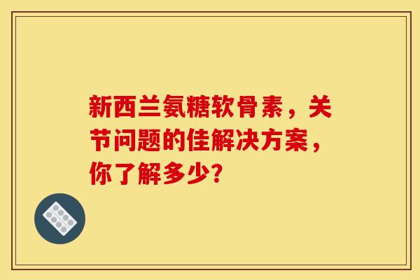 新西兰氨糖软骨素，关节问题的佳解决方案，你了解多少？-第1张图片-氨糖科普网