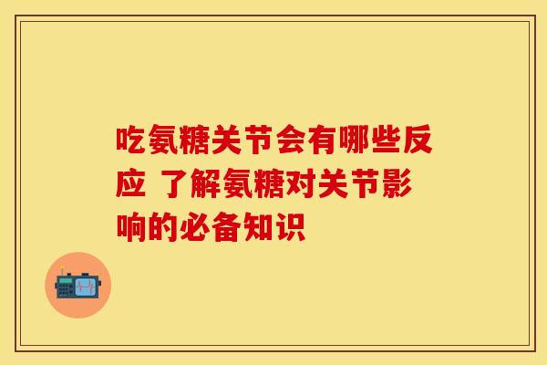 吃氨糖关节会有哪些反应 了解氨糖对关节影响的必备知识-第1张图片-氨糖科普网